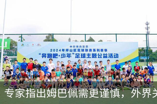 专家指出姆巴佩需更谨慎，外界关注影响言行举止