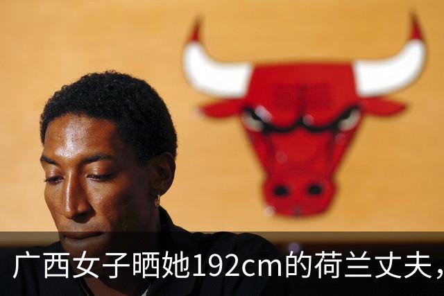 广西女子晒她192cm的荷兰丈夫，平均身高真相引发热议