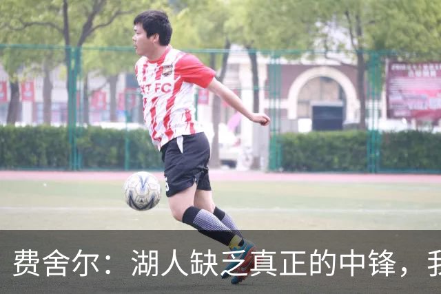 费舍尔：湖人缺乏真正的中锋，我们失去了海斯的能量